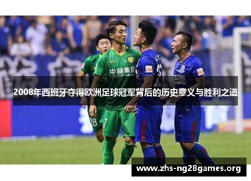 2008年西班牙夺得欧洲足球冠军背后的历史意义与胜利之道