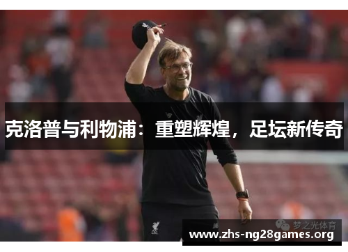 克洛普与利物浦：重塑辉煌，足坛新传奇