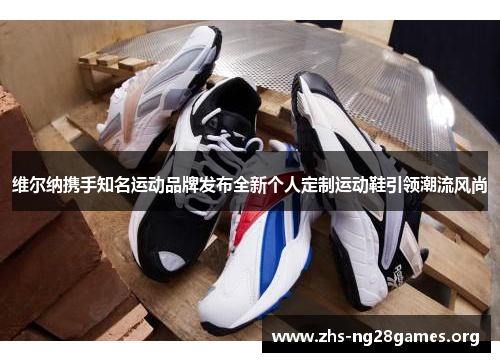 维尔纳携手知名运动品牌发布全新个人定制运动鞋引领潮流风尚