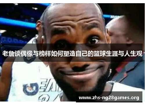 老詹谈偶像与榜样如何塑造自己的篮球生涯与人生观