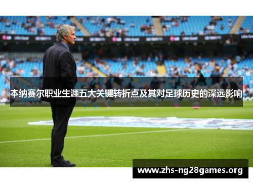 本纳赛尔职业生涯五大关键转折点及其对足球历史的深远影响