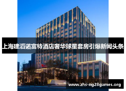 上海建滔诺富特酒店奢华球星套房引爆新闻头条