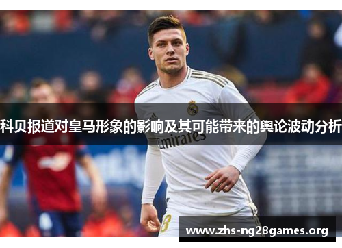 科贝报道对皇马形象的影响及其可能带来的舆论波动分析