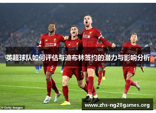 英超球队如何评估与迪布林签约的潜力与影响分析