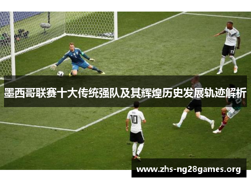 墨西哥联赛十大传统强队及其辉煌历史发展轨迹解析