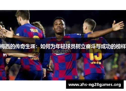 梅西的传奇生涯：如何为年轻球员树立奋斗与成功的榜样