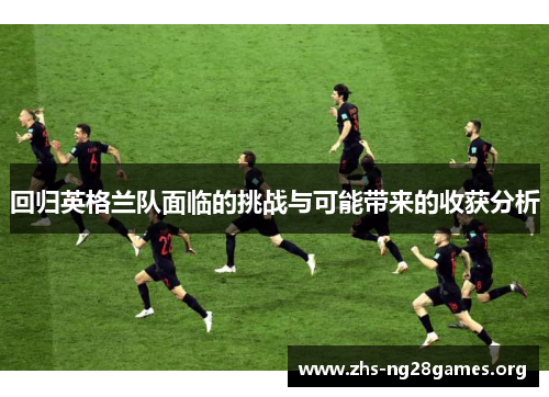 回归英格兰队面临的挑战与可能带来的收获分析