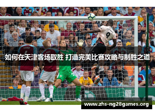 如何在天津客场取胜 打造完美比赛攻略与制胜之道