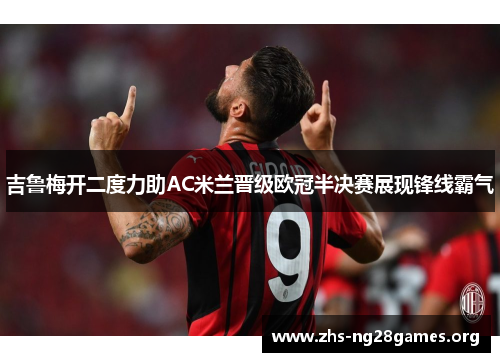 吉鲁梅开二度力助AC米兰晋级欧冠半决赛展现锋线霸气