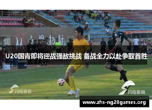 U20国青即将迎战强敌挑战 备战全力以赴争取首胜