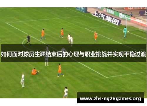如何面对球员生涯结束后的心理与职业挑战并实现平稳过渡