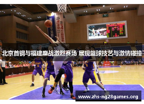 北京首钢与福建鏖战激烈赛场 展现篮球技艺与激情碰撞