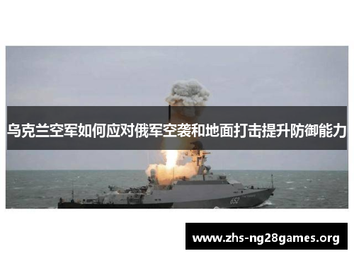 乌克兰空军如何应对俄军空袭和地面打击提升防御能力