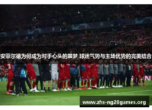 安菲尔德为何成为对手心头的噩梦 球迷气势与主场优势的完美结合