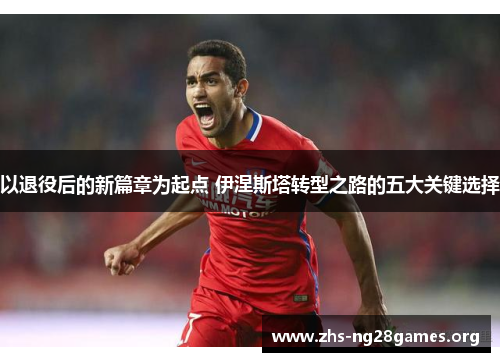 以退役后的新篇章为起点 伊涅斯塔转型之路的五大关键选择