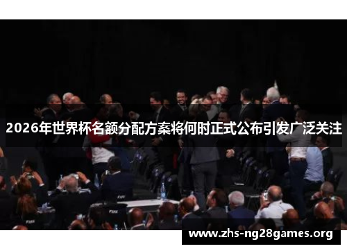 2026年世界杯名额分配方案将何时正式公布引发广泛关注