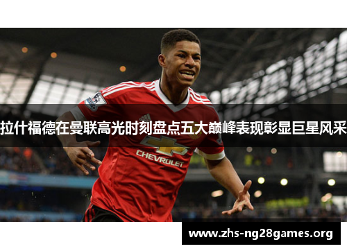 拉什福德在曼联高光时刻盘点五大巅峰表现彰显巨星风采