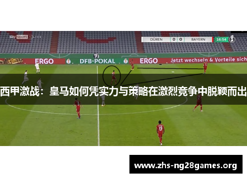 西甲激战：皇马如何凭实力与策略在激烈竞争中脱颖而出