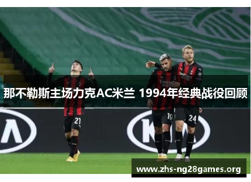 那不勒斯主场力克AC米兰 1994年经典战役回顾
