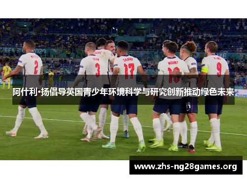 阿什利·扬倡导英国青少年环境科学与研究创新推动绿色未来