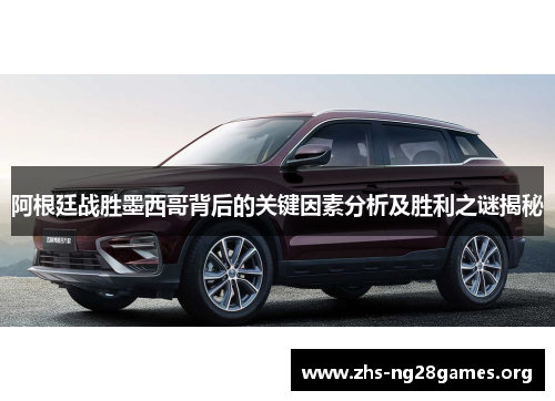 阿根廷战胜墨西哥背后的关键因素分析及胜利之谜揭秘