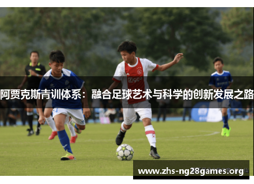阿贾克斯青训体系:融合足球艺术与科学的创新发展之路 阿贾克斯青训体系:融合足球艺术与科学的创新发展之路