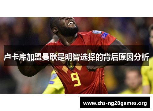 卢卡库加盟曼联是明智选择的背后原因分析