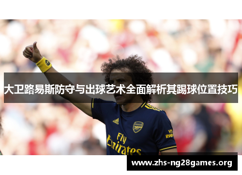 大卫路易斯防守与出球艺术全面解析其踢球位置技巧