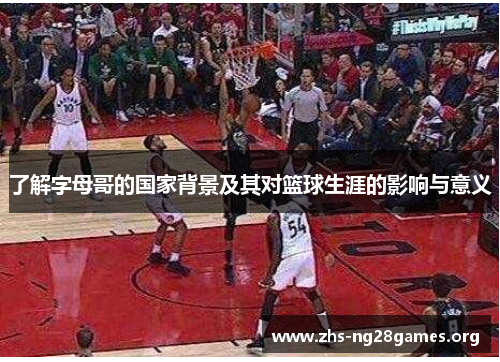 了解字母哥的国家背景及其对篮球生涯的影响与意义