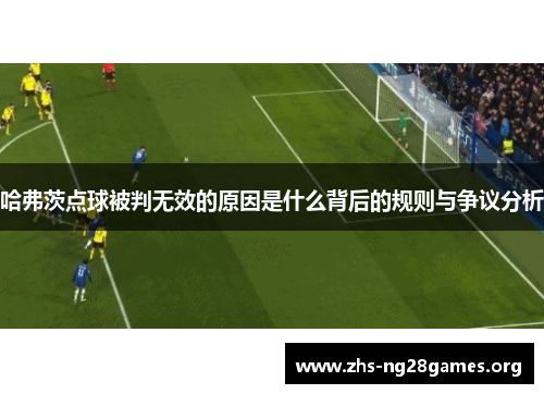 哈弗茨点球被判无效的原因是什么背后的规则与争议分析