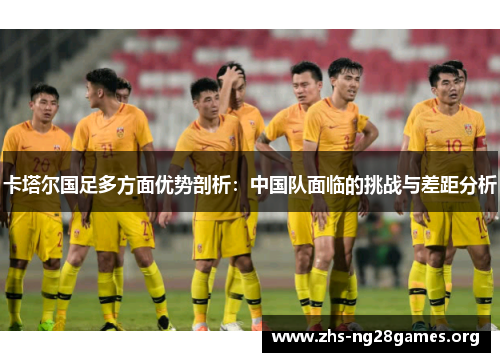 卡塔尔国足多方面优势剖析：中国队面临的挑战与差距分析