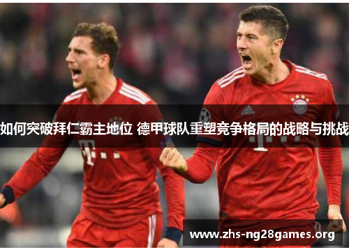 如何突破拜仁霸主地位 德甲球队重塑竞争格局的战略与挑战