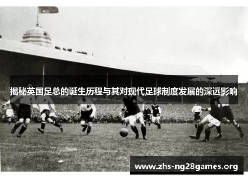 揭秘英国足总的诞生历程与其对现代足球制度发展的深远影响 揭秘英国足总的诞生历程与其对现代足球制度发展的深远影响