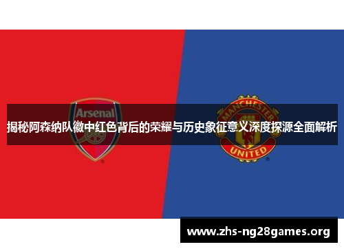 揭秘阿森纳队徽中红色背后的荣耀与历史象征意义深度探源全面解析 揭秘阿森纳队徽中红色背后的荣耀与历史象征意义深度探源全面解析