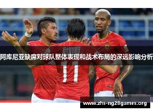 阿库尼亚缺席对球队整体表现和战术布局的深远影响分析