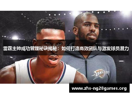 雷霆主帅成功管理秘诀揭秘：如何打造高效团队与激发球员潜力