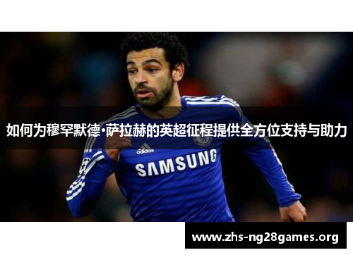 如何为穆罕默德·萨拉赫的英超征程提供全方位支持与助力