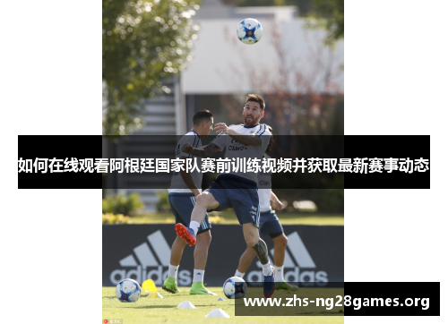 如何在线观看阿根廷国家队赛前训练视频并获取最新赛事动态