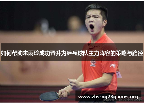 如何帮助朱雨玲成功晋升为乒乓球队主力阵容的策略与路径