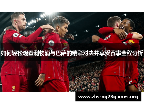 如何轻松观看利物浦与巴萨的精彩对决并享受赛事全程分析