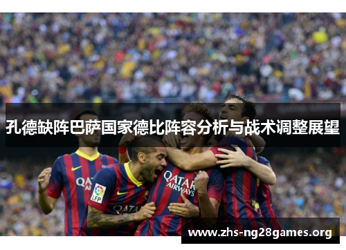 孔德缺阵巴萨国家德比阵容分析与战术调整展望