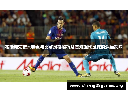 布斯克茨技术特点与比赛风格解析及其对现代足球的深远影响
