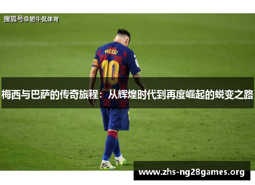 梅西与巴萨的传奇旅程：从辉煌时代到再度崛起的蜕变之路