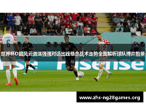 世界杯D组风云激荡强强对话出线悬念战术走势全面解析球队博弈前景